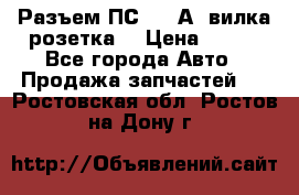 Разъем ПС-300 А3 вилка розетка  › Цена ­ 390 - Все города Авто » Продажа запчастей   . Ростовская обл.,Ростов-на-Дону г.